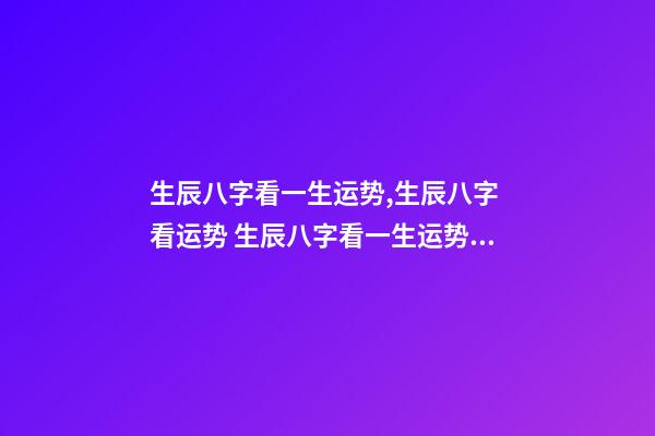 生辰八字看一生运势,生辰八字 看运势 生辰八字看一生运势,查看生辰八字和运势-第1张-观点-玄机派